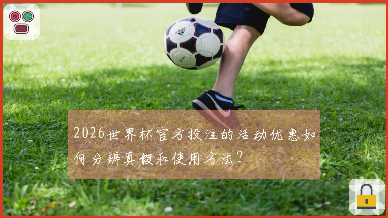 2026世界杯官方投注的活动优惠如何分辨真假和使用方法？