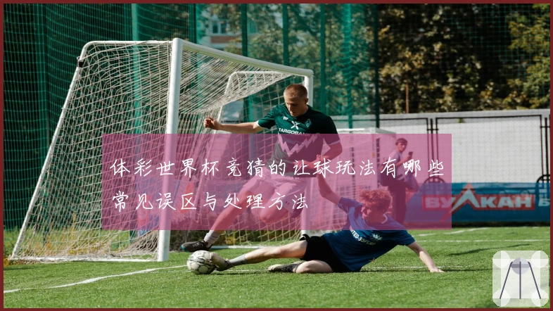 体彩世界杯竞猜的让球玩法有哪些常见误区与处理方法
