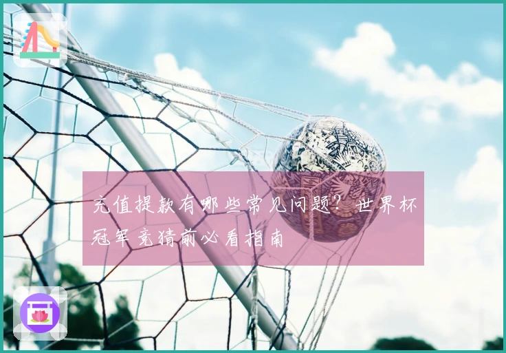 充值提款有哪些常见问题？世界杯冠军竞猜前必看指南
