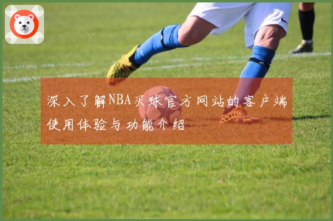 深入了解NBA买球官方网站的客户端使用体验与功能介绍