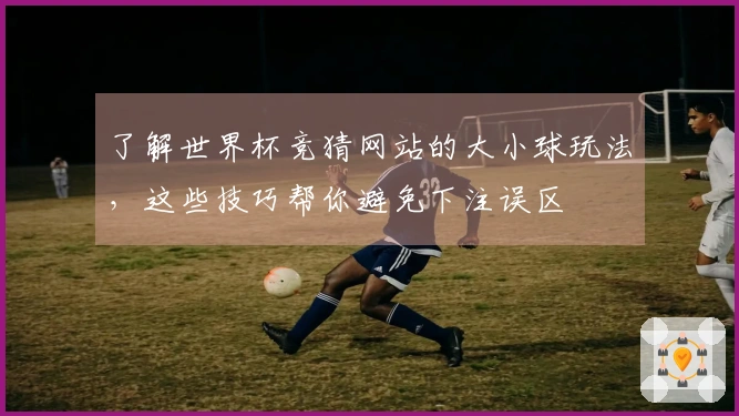 了解世界杯竞猜网站的大小球玩法，这些技巧帮你避免下注误区