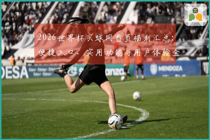 2026世界杯买球网首页福利汇总:便捷入口、实用功能与用户体验全方位指南