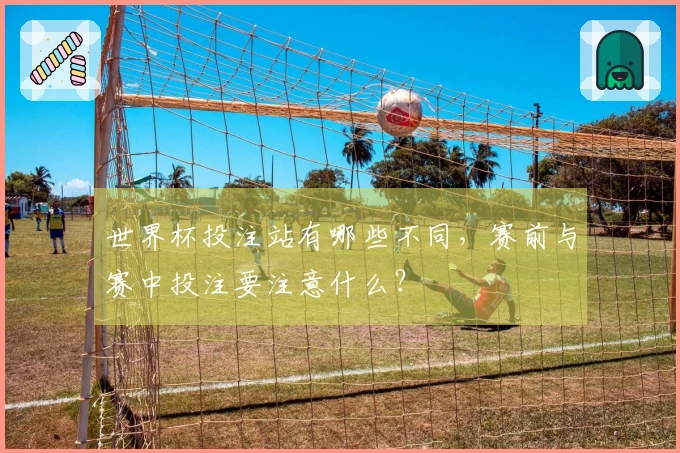 世界杯投注站有哪些不同，赛前与赛中投注要注意什么？