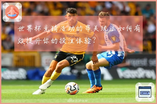 世界杯竞猜活动的串关玩法如何有效提升你的投注体验？
