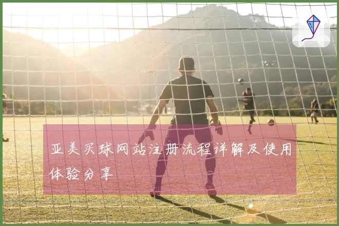 亚美买球网站注册流程详解及使用体验分享