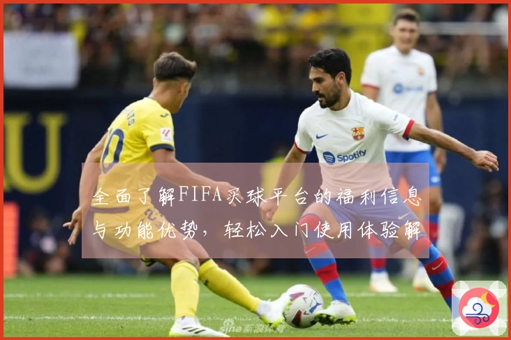 全面了解FIFA买球平台的福利信息与功能优势,轻松入门使用体验解析