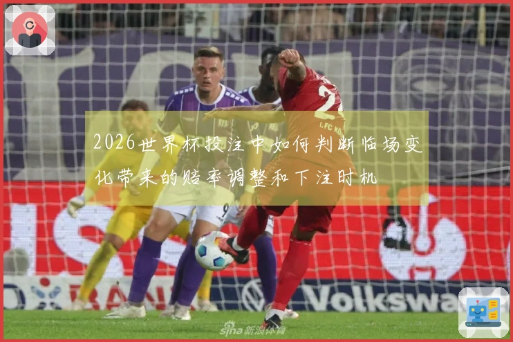 2026世界杯投注中如何判断临场变化带来的赔率调整和下注时机