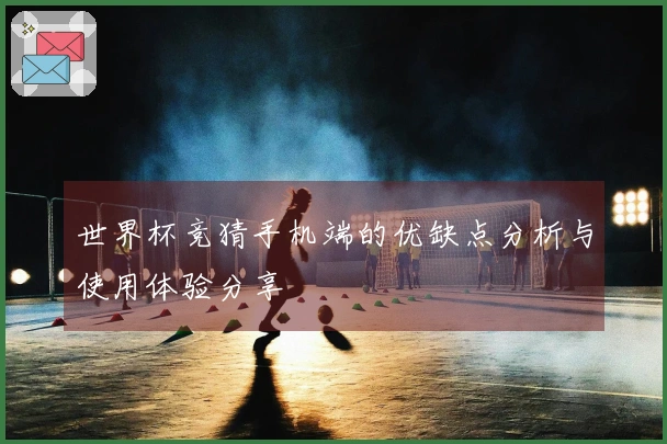 世界杯竞猜手机端的优缺点分析与使用体验分享