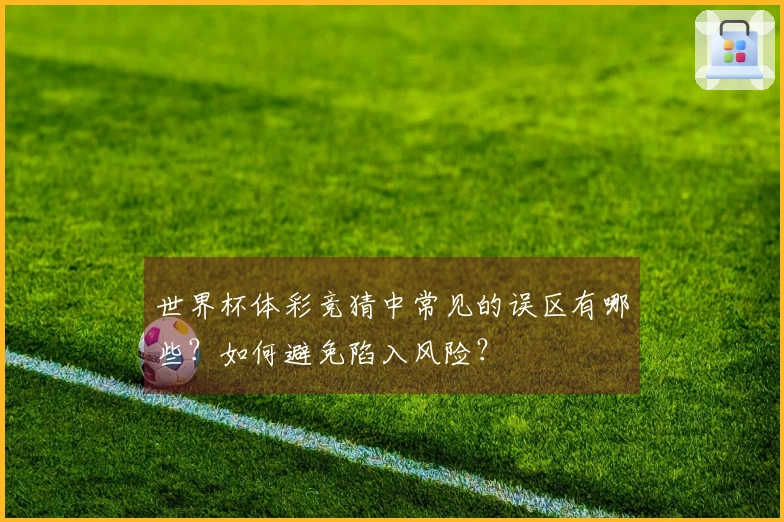 世界杯体彩竞猜中常见的误区有哪些？如何避免陷入风险？