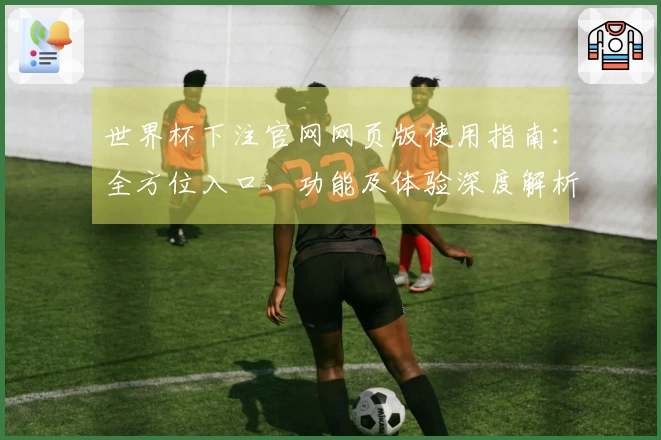 世界杯下注官网网页版使用指南：全方位入口、功能及体验深度解析