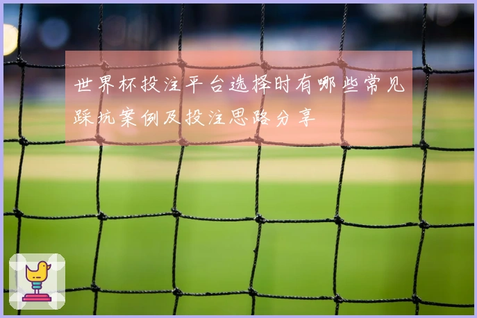 世界杯投注平台选择时有哪些常见踩坑案例及投注思路分享