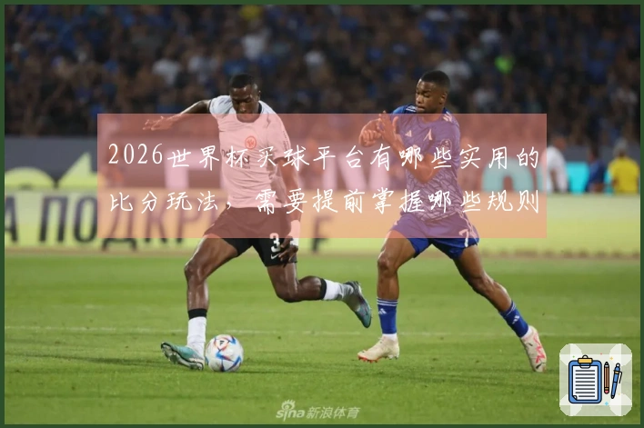 2026世界杯买球平台有哪些实用的比分玩法，需要提前掌握哪些规则与技巧？
