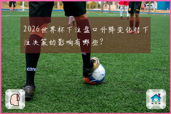 2026世界杯下注盘口升降变化对下注决策的影响有哪些？