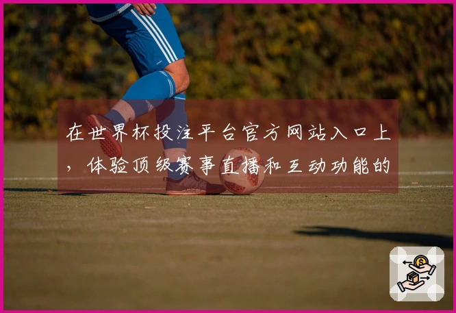 在世界杯投注平台官方网站入口上，体验顶级赛事直播和互动功能的独特魅力
