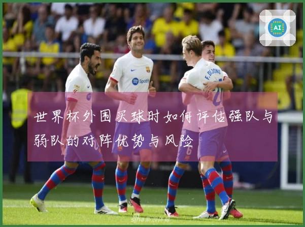 世界杯外围买球时如何评估强队与弱队的对阵优势与风险