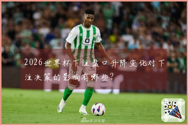 2026世界杯下注盘口升降变化对下注决策的影响有哪些？