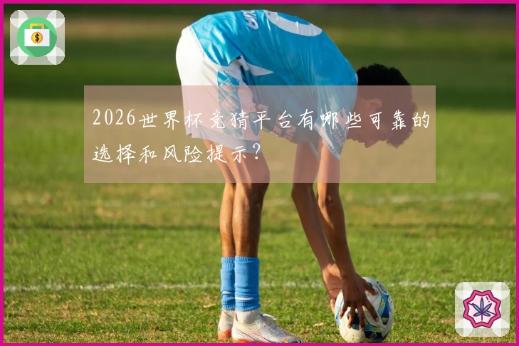 2026世界杯竞猜平台有哪些可靠的选择和风险提示？