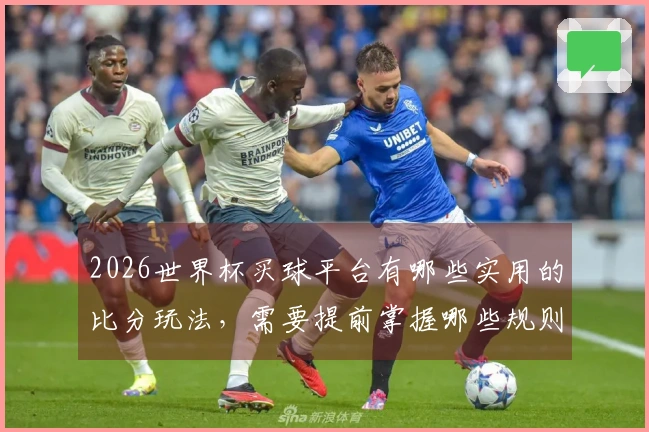 2026世界杯买球平台有哪些实用的比分玩法，需要提前掌握哪些规则与技巧？