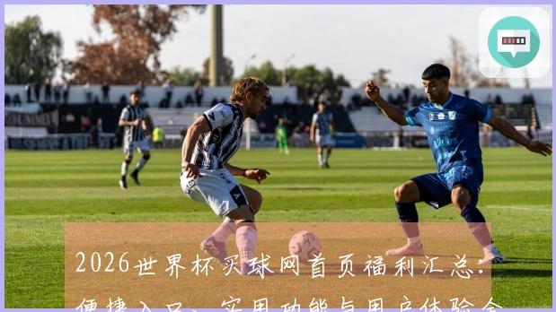 2026世界杯买球网首页福利汇总：便捷入口、实用功能与用户体验全方位指南