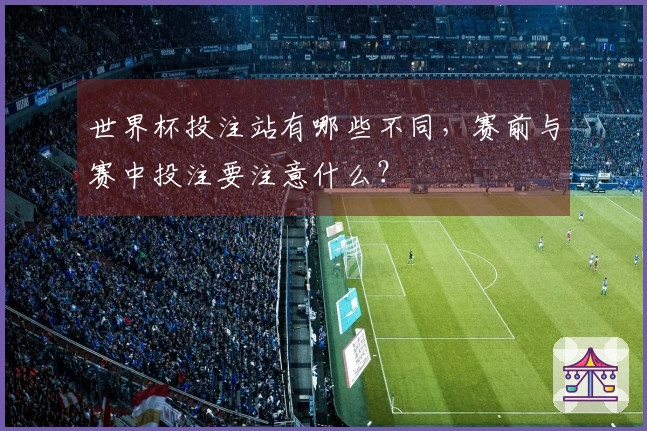 世界杯投注站有哪些不同，赛前与赛中投注要注意什么？