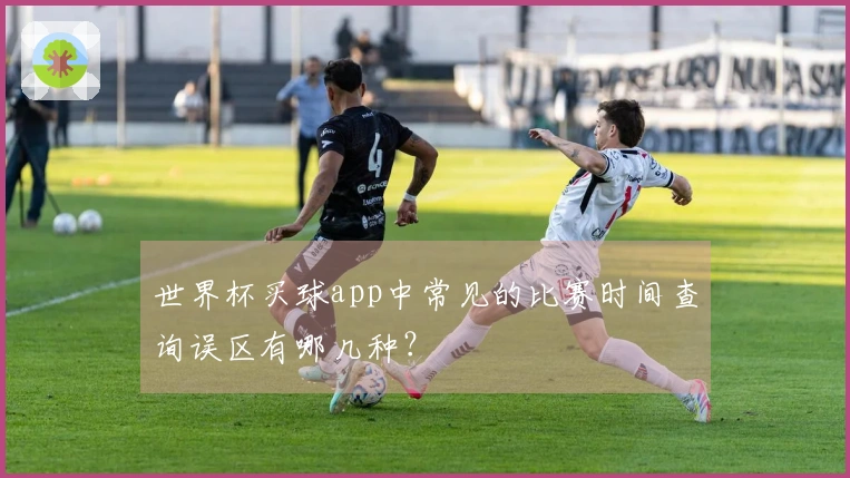 世界杯买球app中常见的比赛时间查询误区有哪几种？