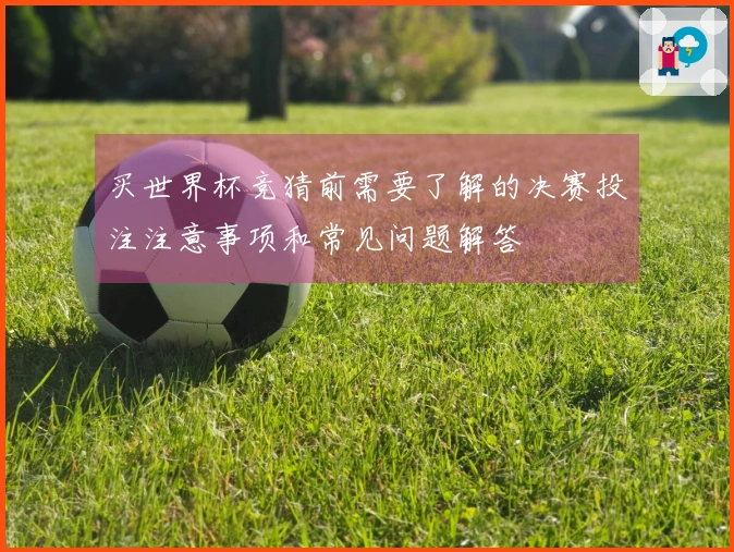买世界杯竞猜前需要了解的决赛投注注意事项和常见问题解答
