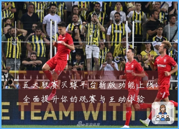 五大联赛买球平台新版功能上线：全面提升你的观赛与互动体验