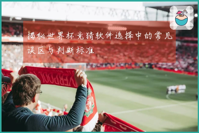 揭秘世界杯竞猜软件选择中的常见误区与判断标准