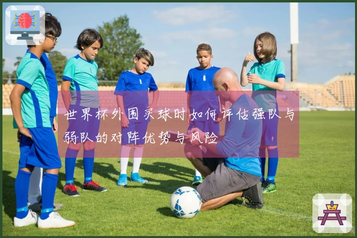 世界杯外围买球时如何评估强队与弱队的对阵优势与风险