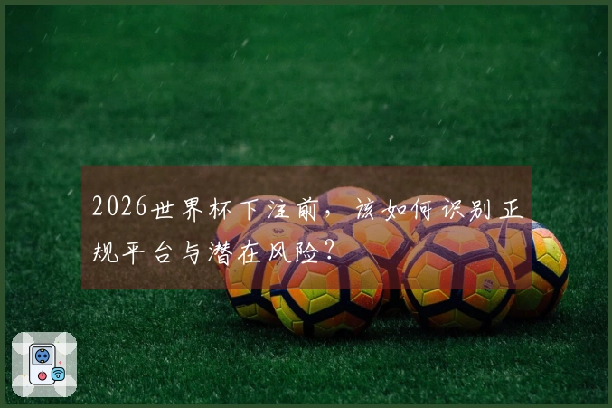 2026世界杯下注前，该如何识别正规平台与潜在风险？