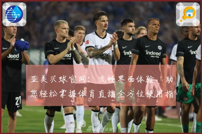 亚美买球官网：流畅界面体验，助您轻松掌握体育直播全方位使用指南