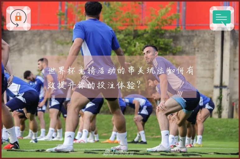 世界杯竞猜活动的串关玩法如何有效提升你的投注体验？