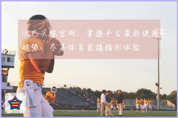 沙巴买球官网：掌握平台最新使用趋势，尽享体育直播精彩体验