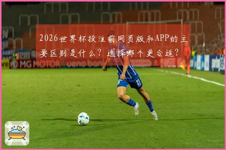 2026世界杯投注前网页版和APP的主要区别是什么？选择哪个更合适？
