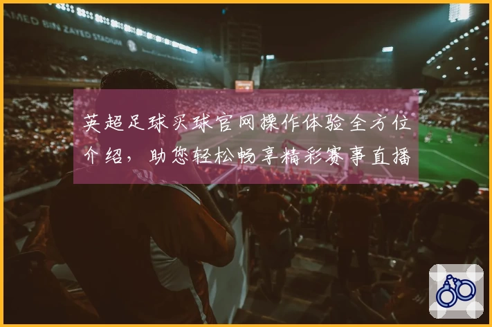 英超足球买球官网操作体验全方位介绍，助您轻松畅享精彩赛事直播