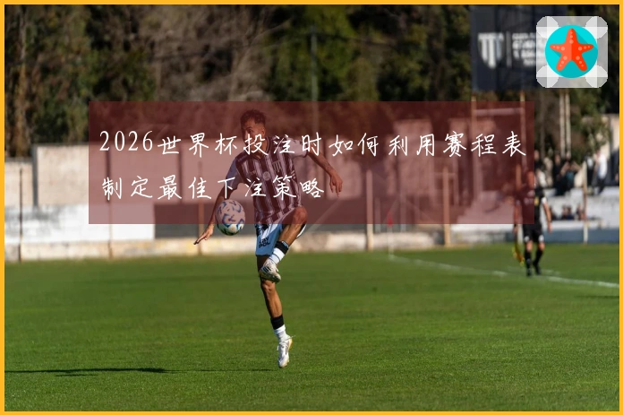 2026世界杯投注时如何利用赛程表制定最佳下注策略