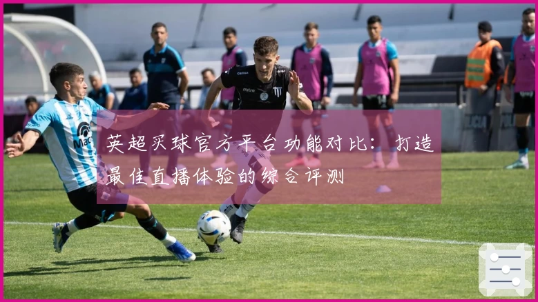 英超买球官方平台功能对比：打造最佳直播体验的综合评测