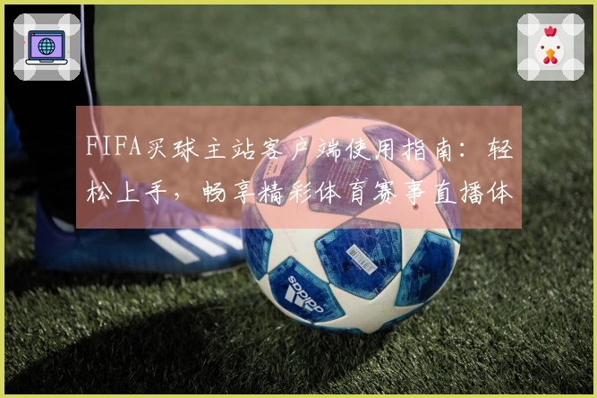 FIFA买球主站客户端使用指南：轻松上手，畅享精彩体育赛事直播体验