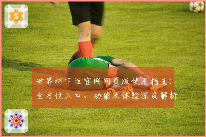 世界杯下注官网网页版使用指南：全方位入口、功能及体验深度解析