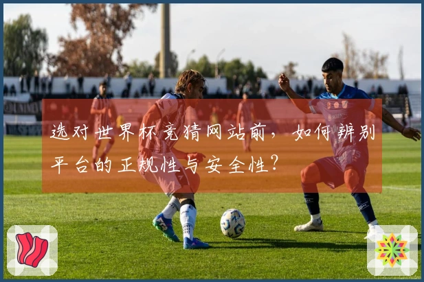 选对世界杯竞猜网站前，如何辨别平台的正规性与安全性？