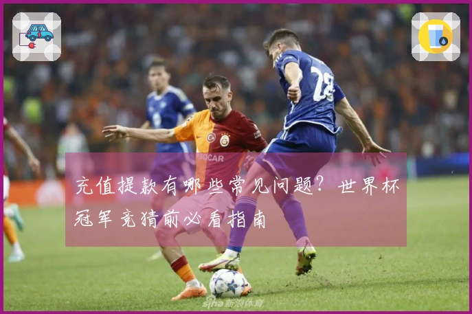 充值提款有哪些常见问题？世界杯冠军竞猜前必看指南