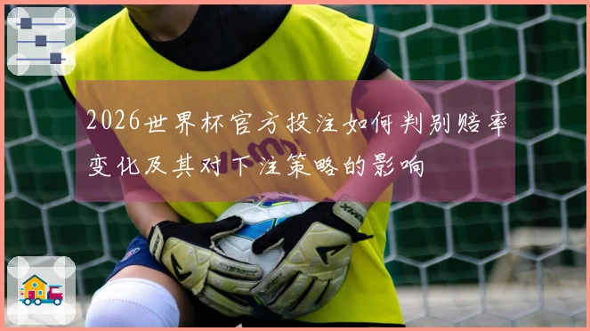2026世界杯官方投注如何判别赔率变化及其对下注策略的影响