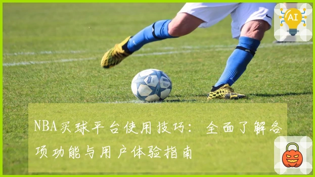 NBA买球平台使用技巧：全面了解各项功能与用户体验指南