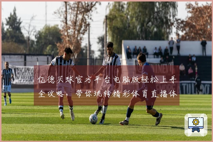 亿德买球官方平台电脑版轻松上手全攻略，带你玩转精彩体育直播体验