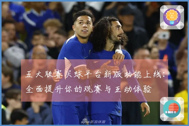 五大联赛买球平台新版功能上线：全面提升你的观赛与互动体验