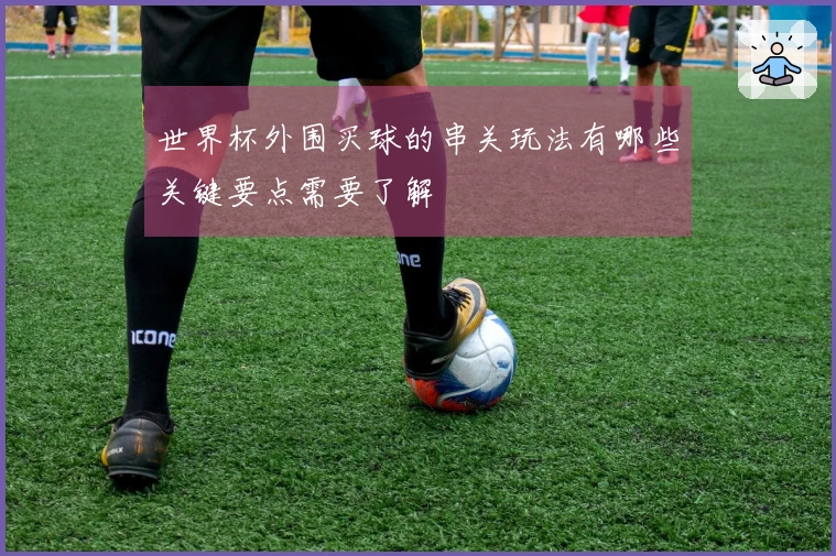 世界杯外围买球的串关玩法有哪些关键要点需要了解