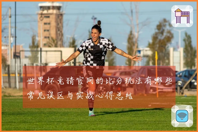 世界杯竞猜官网的比分玩法有哪些常见误区与实战心得总结