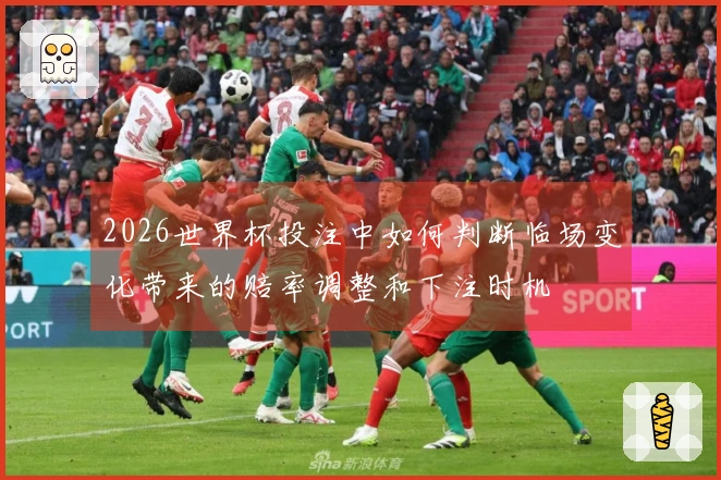 2026世界杯投注中如何判断临场变化带来的赔率调整和下注时机