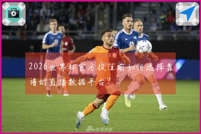 2026世界杯官方投注前如何选择靠谱的直播数据平台？