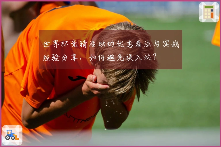 世界杯竞猜活动的优惠看法与实战经验分享，如何避免误入坑？